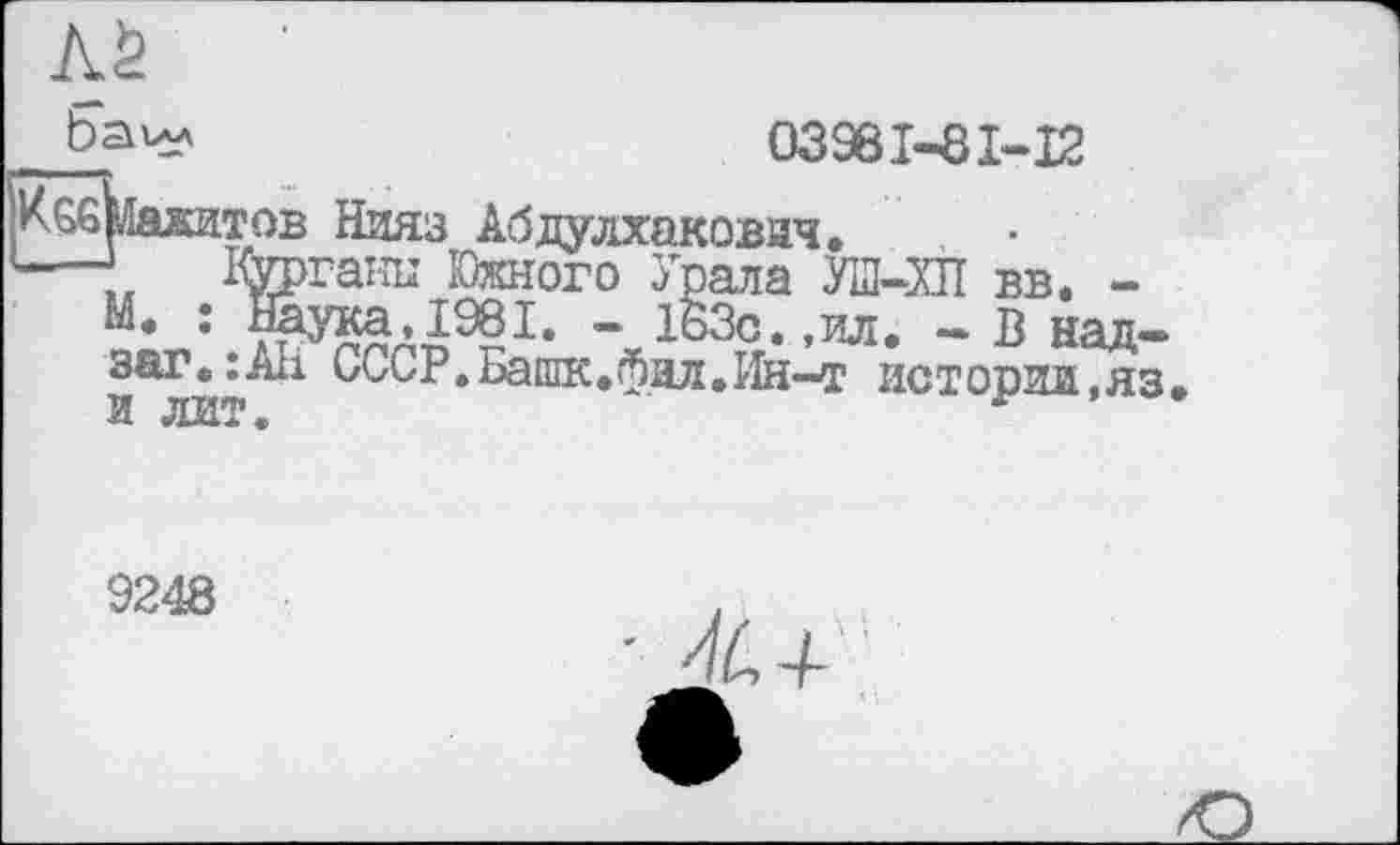 ﻿Ьаил	03981-81-12
!Кб6»1аяитов Нияз Абдулхакович.
Іфргаїш Южного Урала УІЛ-ХЛ вв. -
:	” 1ВЗс.,ил. - В над-
1 СССР.Башк.фзл.Ин-т истории,яз.
9248
- ^4-